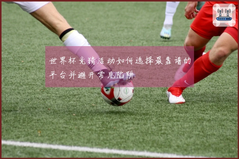 世界杯竞猜活动如何选择最靠谱的平台并避开常见陷阱