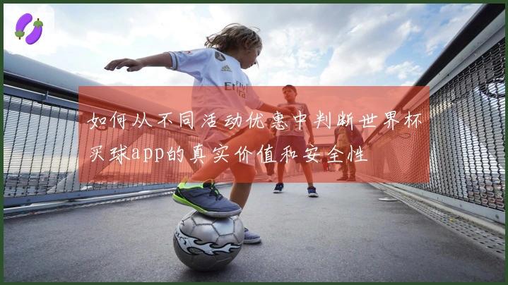 如何从不同活动优惠中判断世界杯买球app的真实价值和安全性