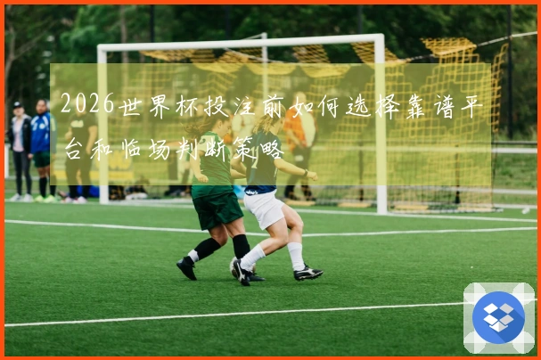 2026世界杯投注前如何选择靠谱平台和临场判断策略