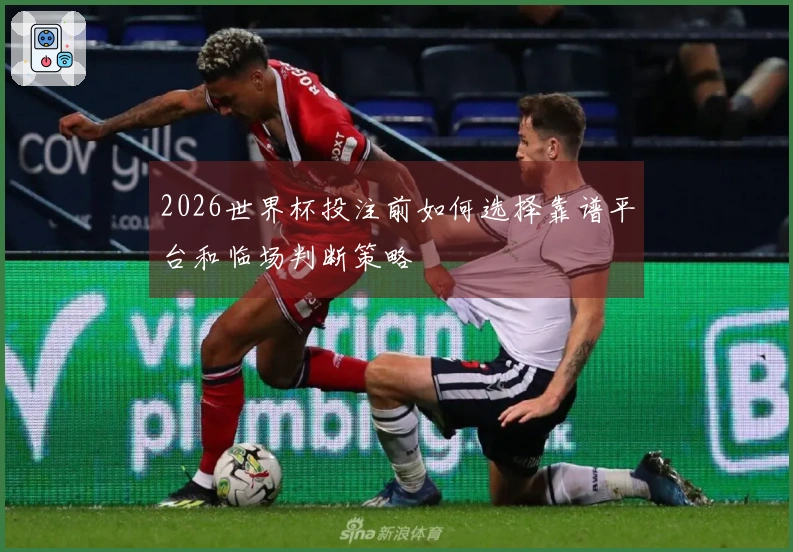 2026世界杯投注前如何选择靠谱平台和临场判断策略