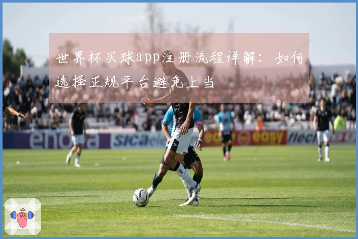 世界杯买球app注册流程详解：如何选择正规平台避免上当