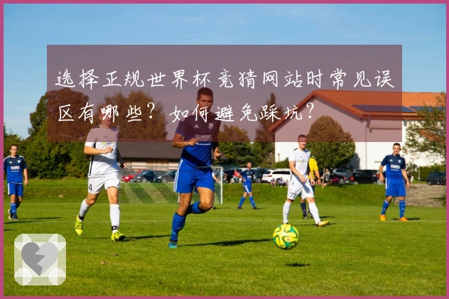 选择正规世界杯竞猜网站时常见误区有哪些？如何避免踩坑？