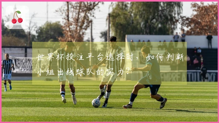 世界杯投注平台选择时，如何判断小组出线球队的实力？