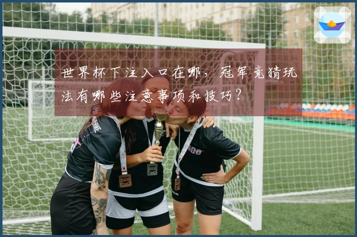 世界杯下注入口在哪，冠军竞猜玩法有哪些注意事项和技巧？