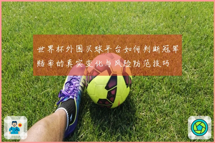 世界杯外围买球平台如何判断冠军赔率的真实变化与风险防范技巧